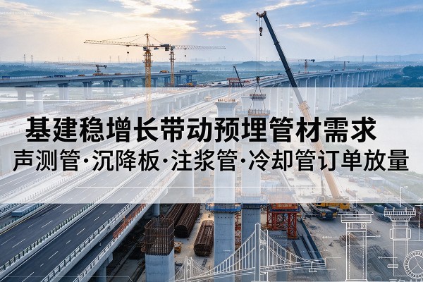 云南基建稳增长带动预埋监测管材需求，声测管、沉降板、注浆管订单持续放量